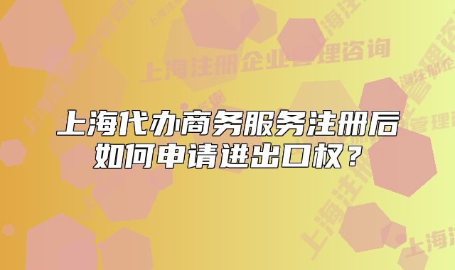 上海代办商务服务注册后如何申请进出口权？