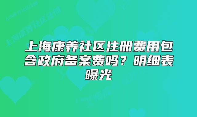 上海康养社区注册费用包含政府备案费吗？明细表曝光