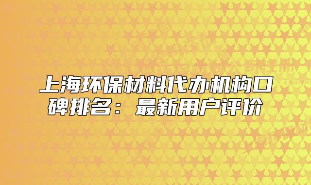 上海环保材料代办机构口碑排名:最新用户评价