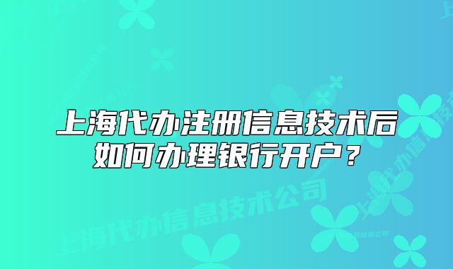 上海代办注册信息技术后如何办理银行开户？