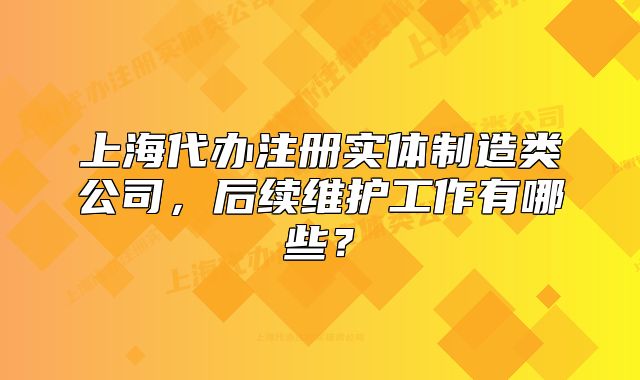 上海代办注册实体制造类公司，后续维护工作有哪些？