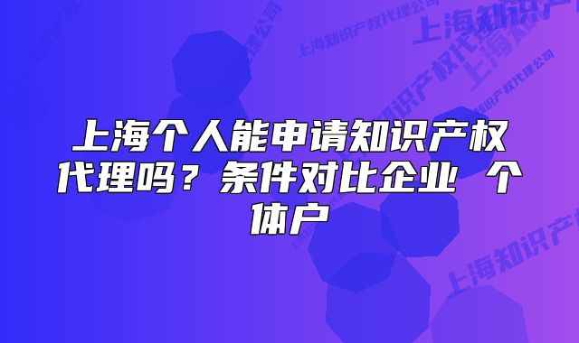 上海个人能申请知识产权代理吗？条件对比企业 个体户