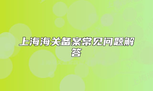 上海海关备案常见问题解答