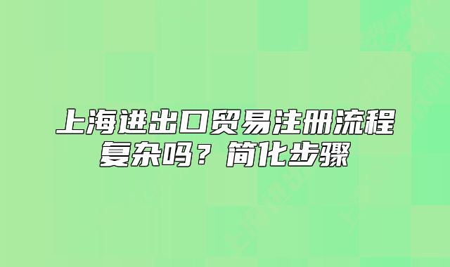 上海进出口贸易注册流程复杂吗?简化步骤