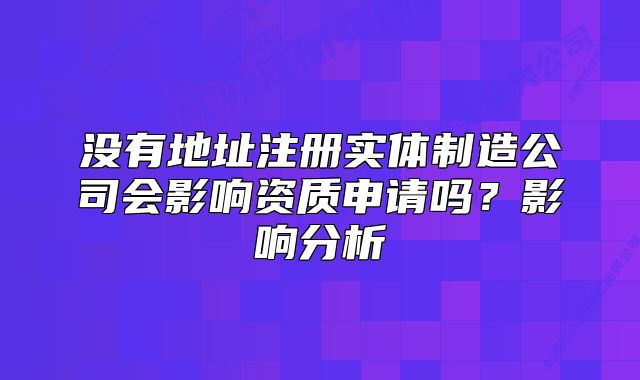 没有地址注册实体制造公司会影响资质申请吗?影响分析