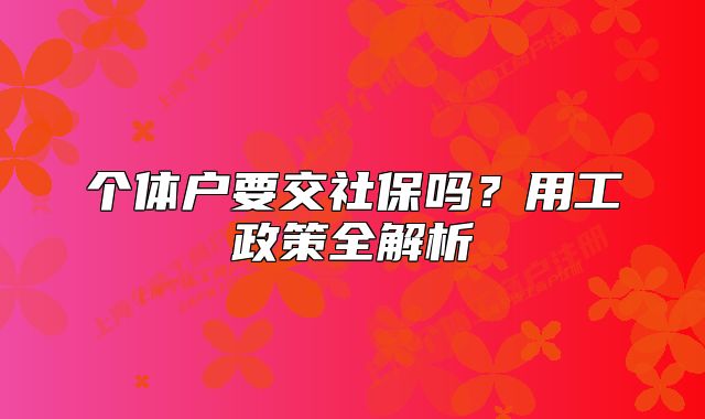 个体户要交社保吗?用工政策全解析