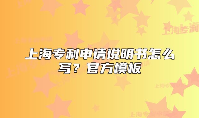 上海专利申请说明书怎么写?官方模板