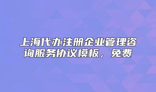 上海代办注册企业管理咨询服务协议模板,免费