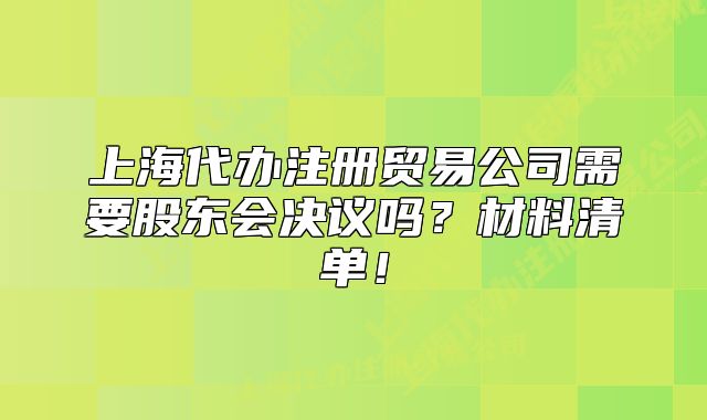 上海代办注册贸易公司需要股东会决议吗？材料清单！