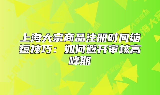 上海大宗商品注册时间缩短技巧：如何避开审核高峰期