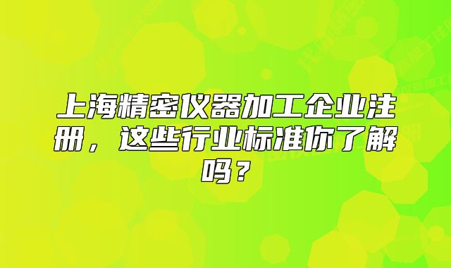 上海精密仪器加工企业注册,这些行业标准你了解吗?