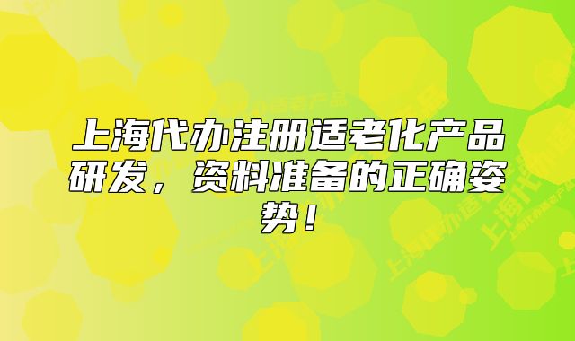 上海代办注册适老化产品研发,资料准备的正确姿势!