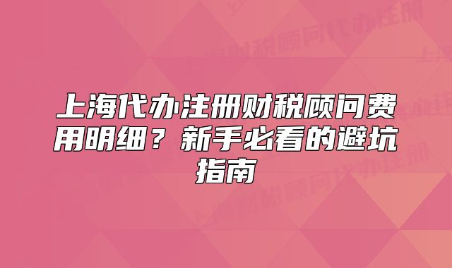 上海代办注册财税顾问费用明细?新手必看的避坑指南