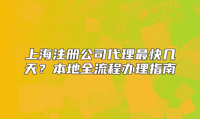 上海注册公司代理最快几天?本地全流程办理指南
