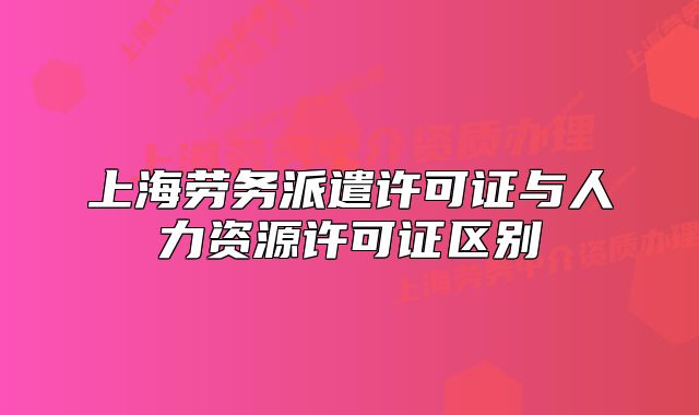 上海劳务派遣许可证与人力资源许可证区别