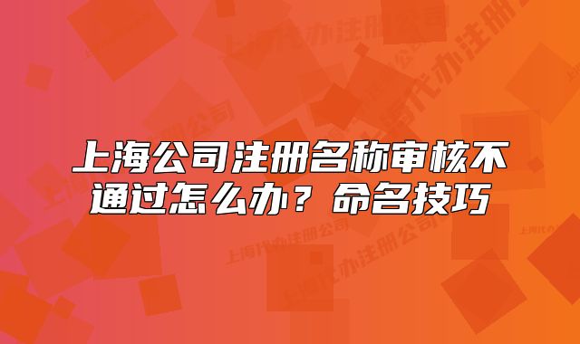 上海公司注册名称审核不通过怎么办？命名技巧