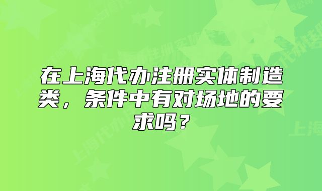 在上海代办注册实体制造类,条件中有对场地的要求吗?
