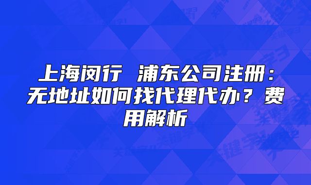 上海闵行 浦东公司注册:无地址如何找代理代办?费用解析