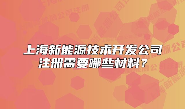 上海新能源技术开发公司注册需要哪些材料?