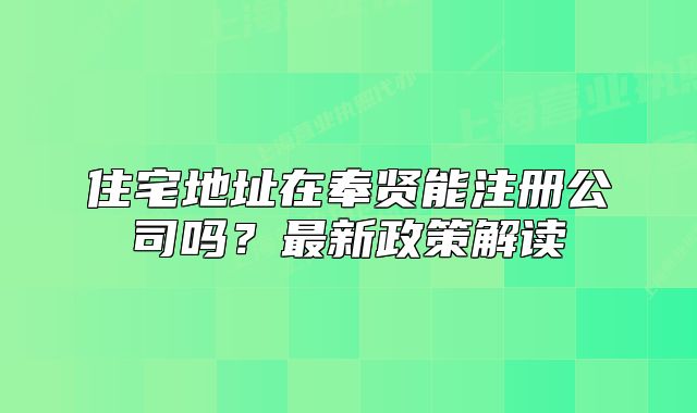 住宅地址在奉贤能注册公司吗？最新政策解读