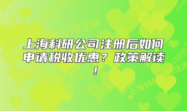 上海科研公司注册后如何申请税收优惠?政策解读!