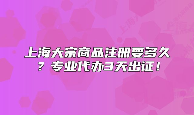 上海大宗商品注册要多久?专业代办3天出证!