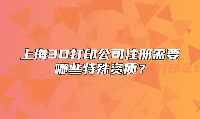 上海3D打印公司注册需要哪些特殊资质？