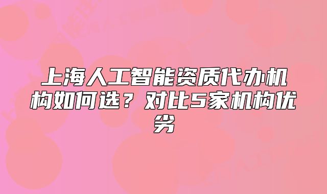 上海人工智能资质代办机构如何选?对比5家机构优劣