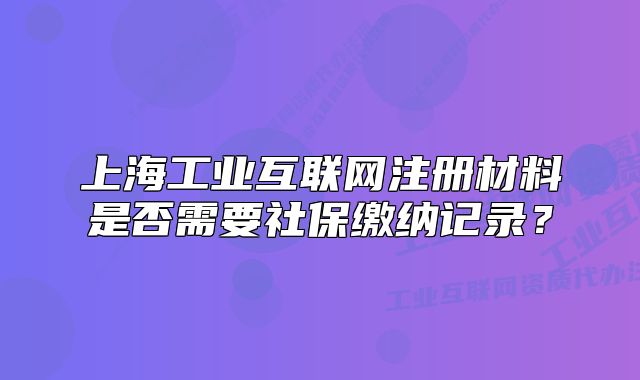 上海工业互联网注册材料是否需要社保缴纳记录?
