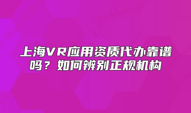 上海VR应用资质代办靠谱吗?如何辨别正规机构