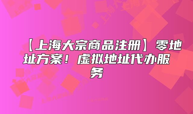 【上海大宗商品注册】零地址方案!虚拟地址代办服务