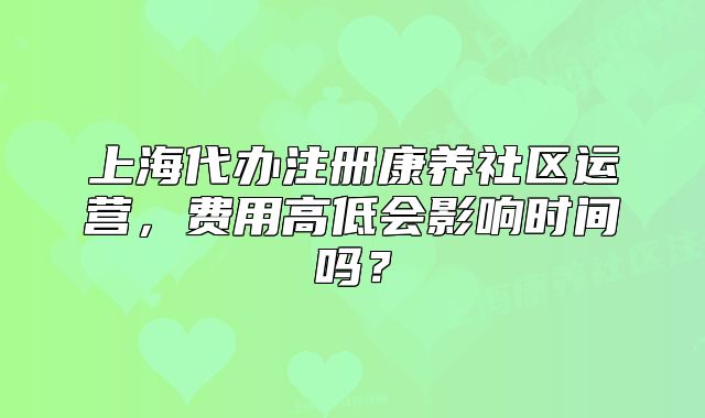 上海代办注册康养社区运营，费用高低会影响时间吗？