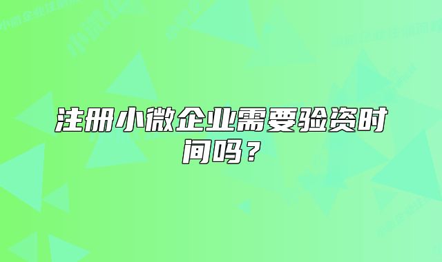 注册小微企业需要验资时间吗?