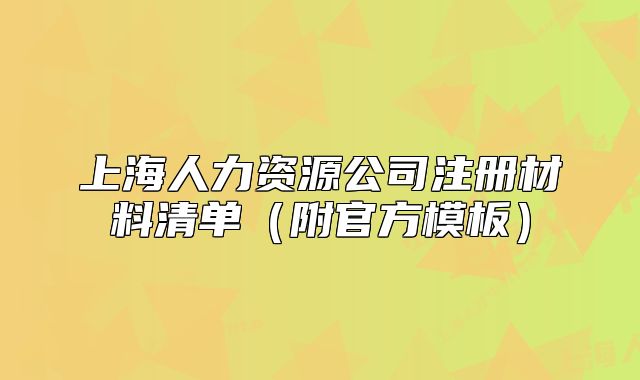 上海人力资源公司注册材料清单(附官方模板)