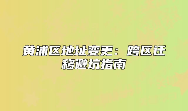 黄浦区地址变更：跨区迁移避坑指南