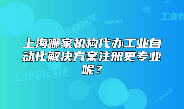 上海哪家机构代办工业自动化解决方案注册更专业呢？