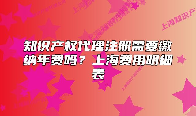 知识产权代理注册需要缴纳年费吗?上海费用明细表