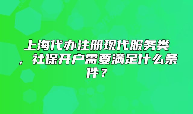 上海代办注册现代服务类,社保开户需要满足什么条件?