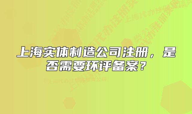 上海实体制造公司注册,是否需要环评备案?