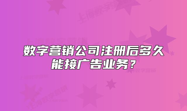 数字营销公司注册后多久能接广告业务?