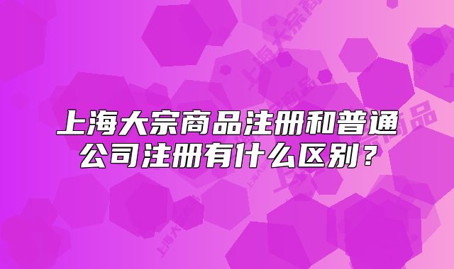 上海大宗商品注册和普通公司注册有什么区别?