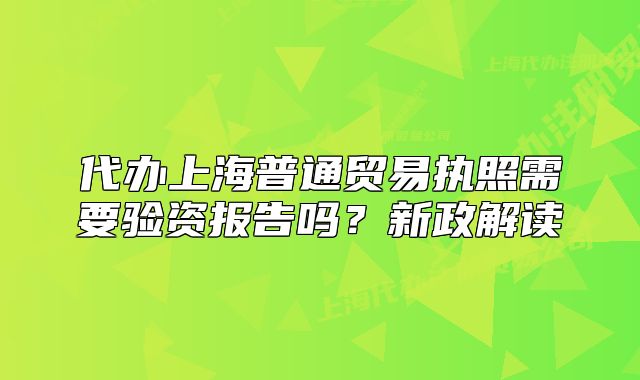 代办上海普通贸易执照需要验资报告吗?新政解读