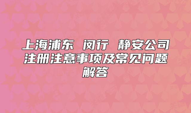 上海浦东 闵行 静安公司注册注意事项及常见问题解答