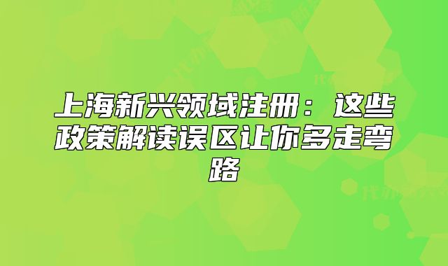 上海新兴领域注册:这些政策解读误区让你多走弯路