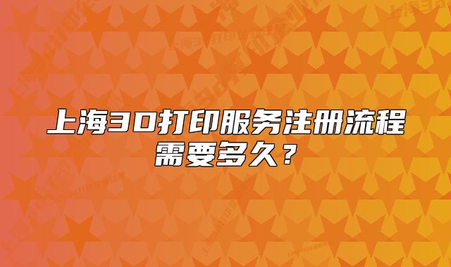 上海3D打印服务注册流程需要多久?