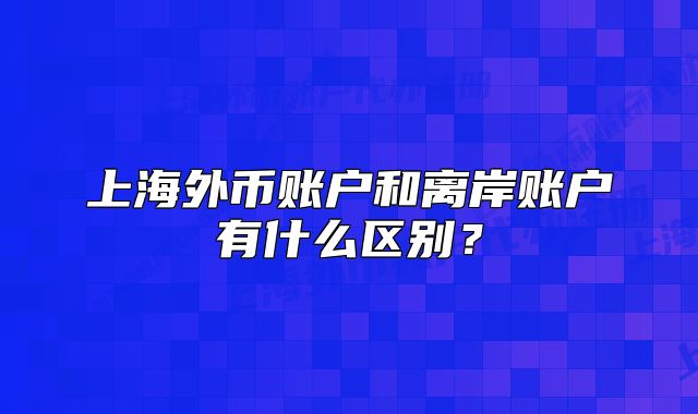 上海外币账户和离岸账户有什么区别?