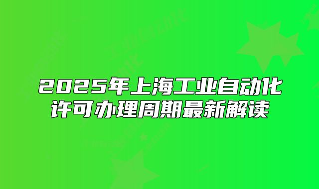 2025年上海工业自动化许可办理周期最新解读