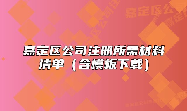 嘉定区公司注册所需材料清单(含模板下载)