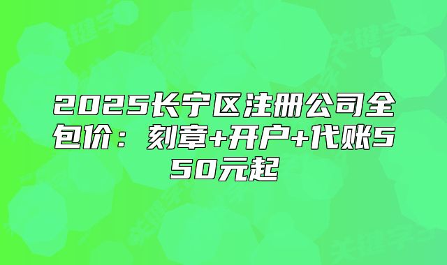 2025长宁区注册公司全包价:刻章+开户+代账550元起