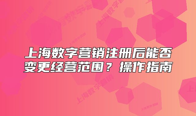 上海数字营销注册后能否变更经营范围?操作指南
